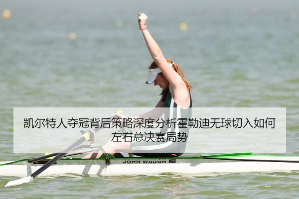 凯尔特人夺冠背后策略深度分析霍勒迪无球切入如何左右总决赛局势