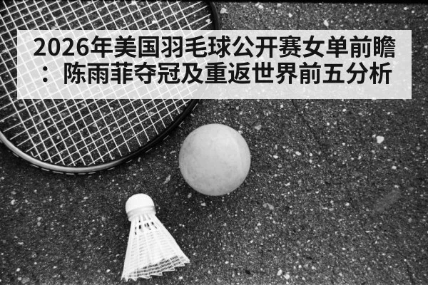 2026年美国羽毛球公开赛女单前瞻：陈雨菲夺冠及重返世界前五分析