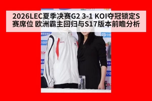 2026LEC夏季决赛G2 3-1 KOI夺冠锁定S赛席位 欧洲霸主回归与S17版本前瞻分析