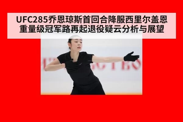 UFC285乔恩琼斯首回合降服西里尔盖恩 重量级冠军路再起退役疑云分析与展望