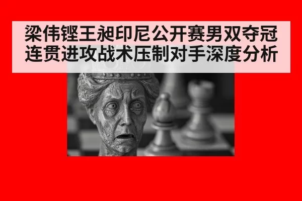 梁伟铿王昶印尼公开赛男双夺冠 连贯进攻战术压制对手深度分析