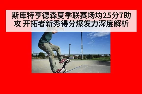 斯库特亨德森夏季联赛场均25分7助攻 开拓者新秀得分爆发力深度解析