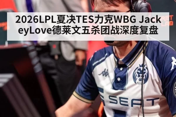 2026LPL夏决TES力克WBG JackeyLove德莱文五杀团战深度复盘