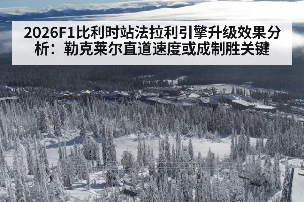 2026F1比利时站法拉利引擎升级效果分析：勒克莱尔直道速度或成制胜关键