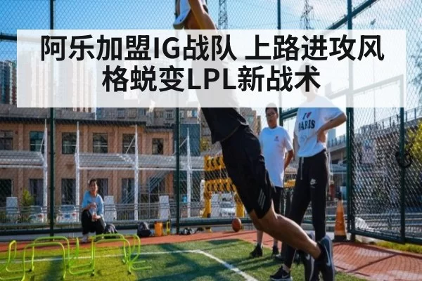 阿乐加盟IG战队 上路进攻风格蜕变LPL新战术