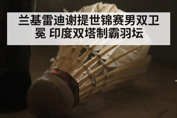 兰基雷迪谢提世锦赛男双卫冕 印度双塔制霸羽坛