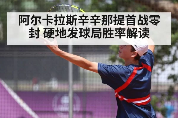 阿尔卡拉斯辛辛那提首战零封 硬地发球局胜率解读