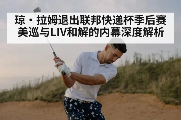 琼·拉姆退出联邦快递杯季后赛 美巡与LIV和解的内幕深度解析