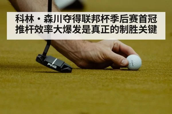 科林·森川夺得联邦杯季后赛首冠 推杆效率大爆发是真正的制胜关键