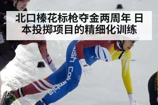 北口榛花标枪夺金两周年 日本投掷项目的精细化训练