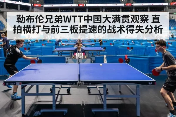 勒布伦兄弟WTT中国大满贯观察 直拍横打与前三板提速的战术得失分析